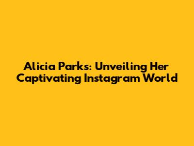 Alicia Parks: Unveiling Her Captivating Instagram World