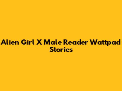 Alien Girl X Male Reader Wattpad Stories