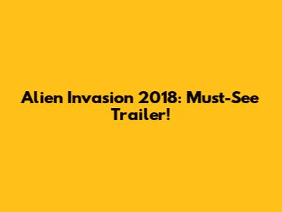 Alien Invasion 2018: Must-See Trailer!