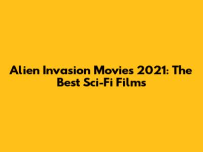 Alien Invasion Movies 2021: The Best Sci-Fi Films