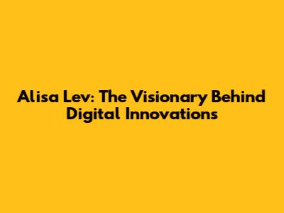 Alisa Lev: The Visionary Behind Digital Innovations