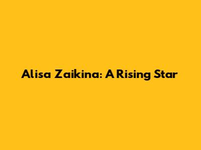 Alisa Zaikina: A Rising Star