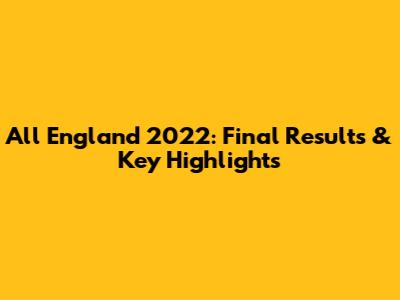 All England 2022: Final Results & Key Highlights