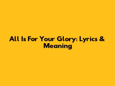 All Is For Your Glory: Lyrics & Meaning