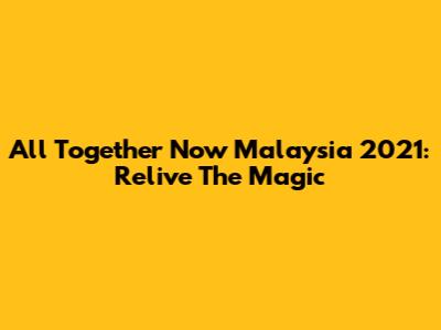 All Together Now Malaysia 2021: Relive The Magic