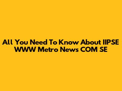 All You Need To Know About IIPSE WWW Metro News COM SE