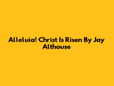 Alleluia! Christ Is Risen By Jay Althouse