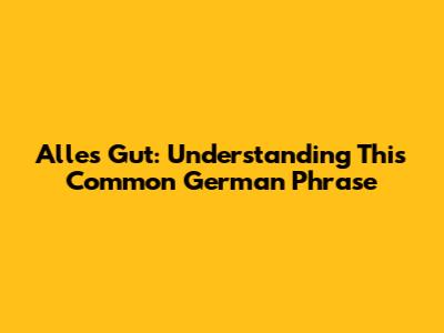 Alles Gut: Understanding This Common German Phrase