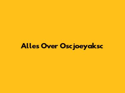 Alles Over Oscjoeyaksc