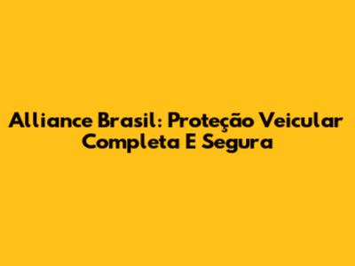 Alliance Brasil: Proteção Veicular Completa E Segura