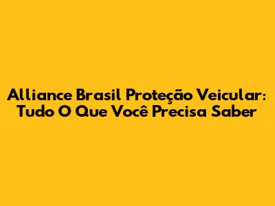 Alliance Brasil Proteção Veicular: Tudo O Que Você Precisa Saber