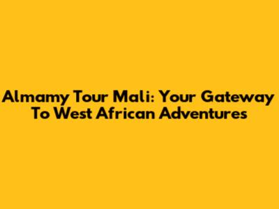 Almamy Tour Mali: Your Gateway To West African Adventures