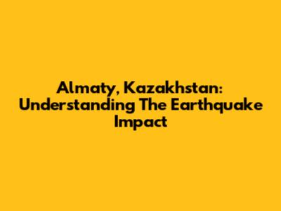 Almaty, Kazakhstan: Understanding The Earthquake Impact