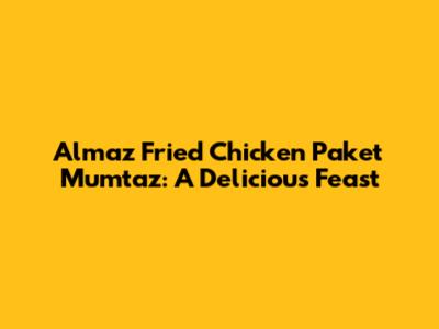 Almaz Fried Chicken Paket Mumtaz: A Delicious Feast