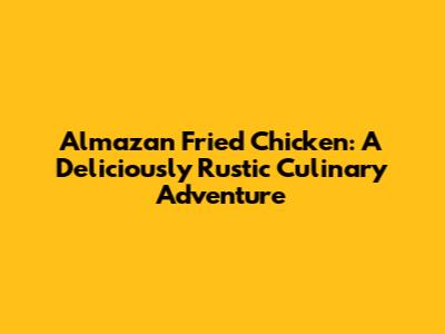 Almazan Fried Chicken: A Deliciously Rustic Culinary Adventure