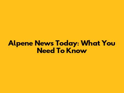 Alpene News Today: What You Need To Know