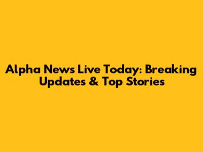 Alpha News Live Today: Breaking Updates & Top Stories