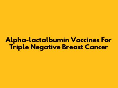 Alpha-lactalbumin Vaccines For Triple Negative Breast Cancer