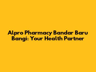 Alpro Pharmacy Bandar Baru Bangi: Your Health Partner