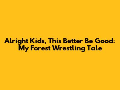 Alright Kids, This Better Be Good: My Forest Wrestling Tale