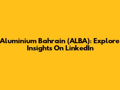 Aluminium Bahrain (ALBA): Explore Insights On LinkedIn