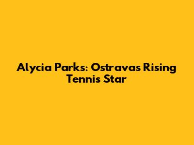 Alycia Parks: Ostrava's Rising Tennis Star