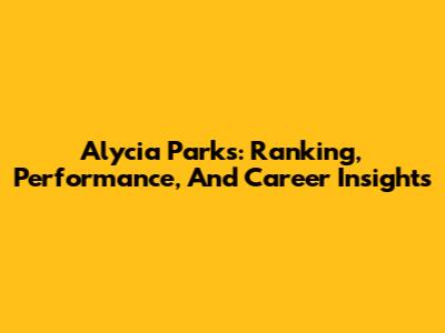 Alycia Parks: Ranking, Performance, And Career Insights