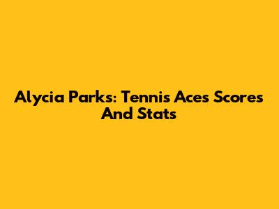 Alycia Parks: Tennis Ace's Scores And Stats