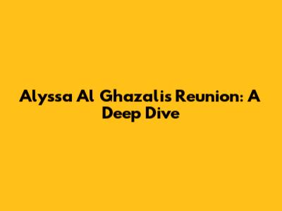 Alyssa Al Ghazali's Reunion: A Deep Dive