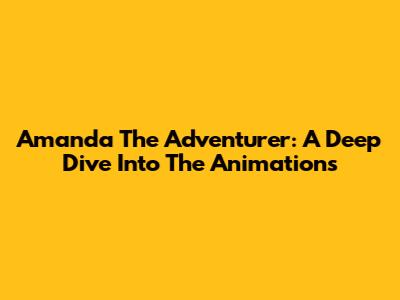 Amanda The Adventurer: A Deep Dive Into The Animations