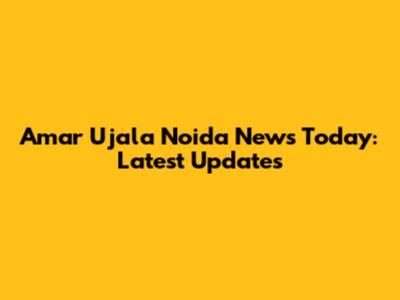 Amar Ujala Noida News Today: Latest Updates