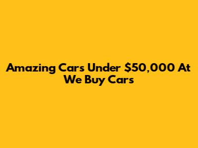 Amazing Cars Under $50,000 At We Buy Cars