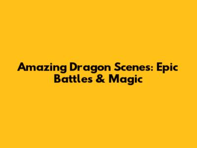 Amazing Dragon Scenes: Epic Battles & Magic