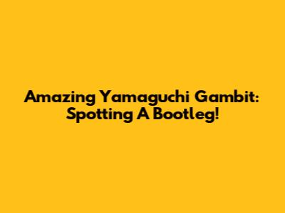 Amazing Yamaguchi Gambit: Spotting A Bootleg!