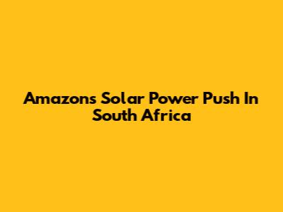 Amazon's Solar Power Push In South Africa