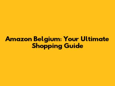 Amazon Belgium: Your Ultimate Shopping Guide