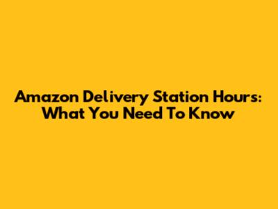 Amazon Delivery Station Hours: What You Need To Know