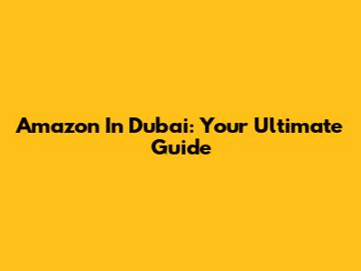 Amazon In Dubai: Your Ultimate Guide