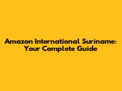 Amazon International Suriname: Your Complete Guide