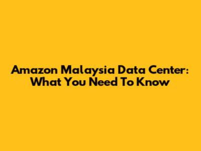 Amazon Malaysia Data Center: What You Need To Know