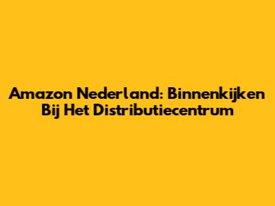 Amazon Nederland: Binnenkijken Bij Het Distributiecentrum