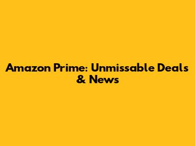 Amazon Prime: Unmissable Deals & News