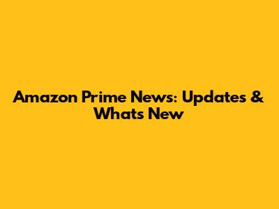 Amazon Prime News: Updates & What's New