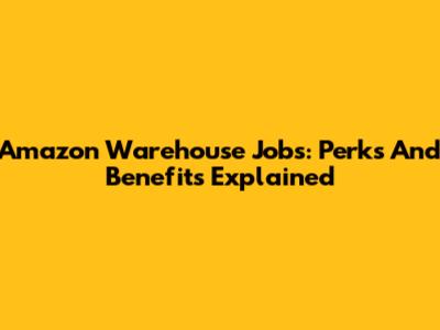 Amazon Warehouse Jobs: Perks And Benefits Explained