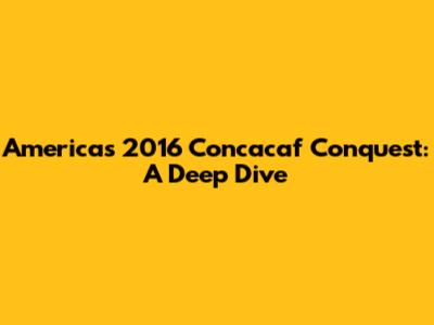 America's 2016 Concacaf Conquest: A Deep Dive