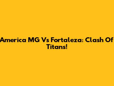 America MG Vs Fortaleza: Clash Of Titans!