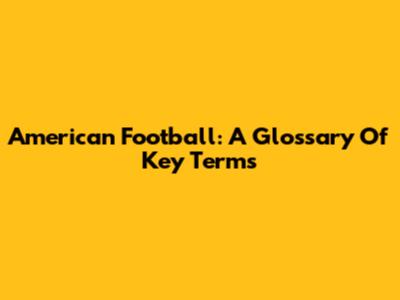 American Football: A Glossary Of Key Terms