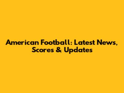 American Football: Latest News, Scores & Updates