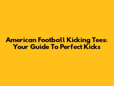 American Football Kicking Tees: Your Guide To Perfect Kicks