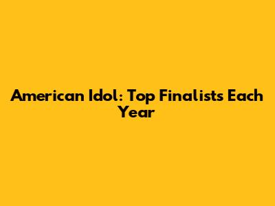 American Idol: Top Finalists Each Year